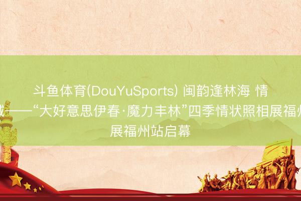 斗鱼体育(DouYuSports) 闽韵逢林海 情状赴榕城——“大好意思伊春·魔力丰林”四季情状照相展福州站启幕