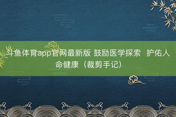 斗鱼体育app官网最新版 鼓励医学探索  护佑人命健康（裁剪手记）