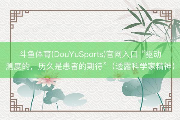 斗鱼体育(DouYuSports)官网入口 “驱动测度的，历久是患者的期待”（透露科学家精神）