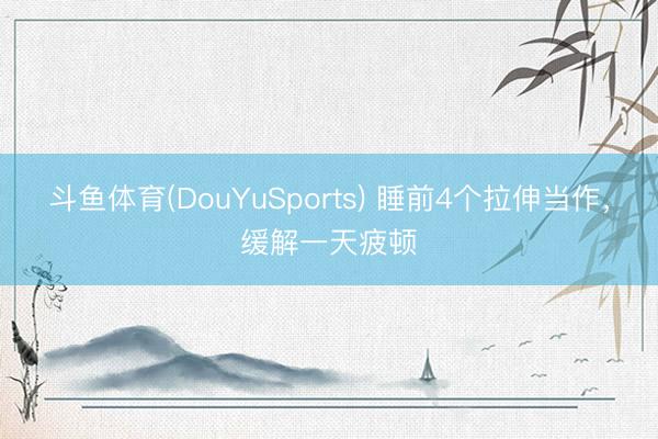 斗鱼体育(DouYuSports) 睡前4个拉伸当作，缓解一天疲顿