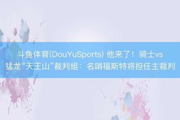 斗鱼体育(DouYuSports) 他来了！骑士vs猛龙“天王山”裁判组：名哨福斯特将担任主裁判