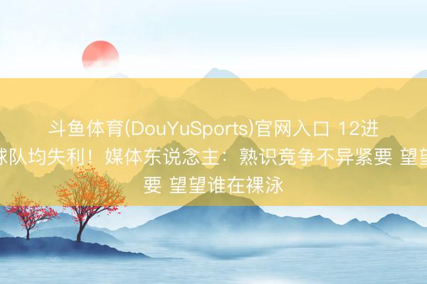 斗鱼体育(DouYuSports)官网入口 12进8G1土帅球队均失利！媒体东说念主：熟识竞争不异紧要 望望谁在裸泳