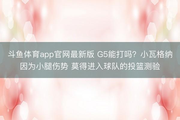 斗鱼体育app官网最新版 G5能打吗？小瓦格纳因为小腿伤势 莫得进入球队的投篮测验