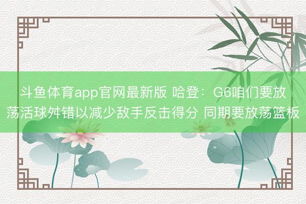 斗鱼体育app官网最新版 哈登：G6咱们要放荡活球舛错以减少敌手反击得分 同期要放荡篮板