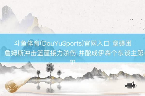 斗鱼体育(DouYuSports)官网入口 窒碍困局！詹姆斯冲击篮筐接力杀伤 并酿成伊森个东谈主第4犯
