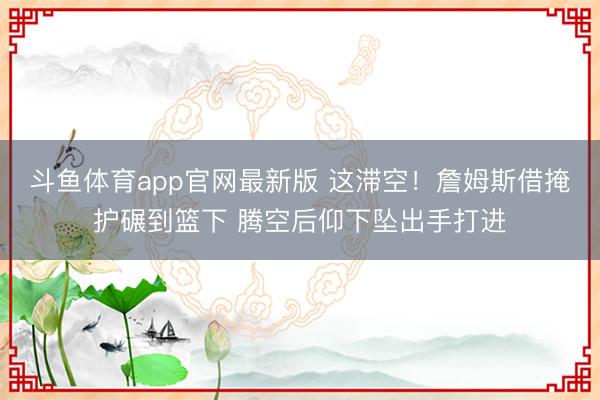 斗鱼体育app官网最新版 这滞空！詹姆斯借掩护碾到篮下 腾空后仰下坠出手打进