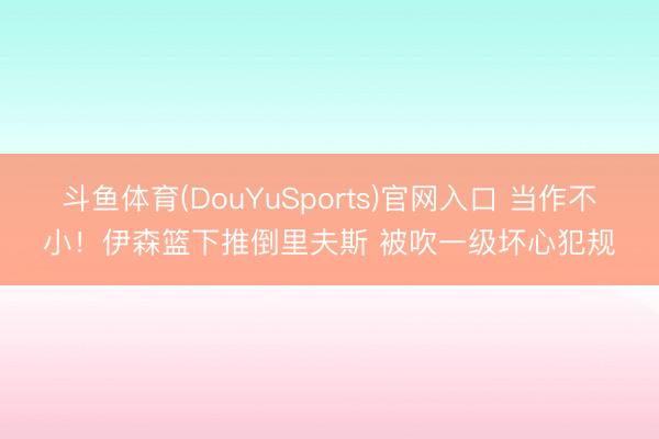 斗鱼体育(DouYuSports)官网入口 当作不小！伊森篮下推倒里夫斯 被吹一级坏心犯规