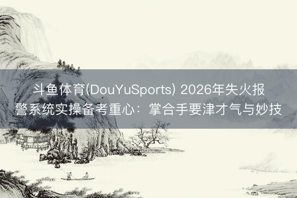 斗鱼体育(DouYuSports) 2026年失火报警系统实操备考重心：掌合手要津才气与妙技
