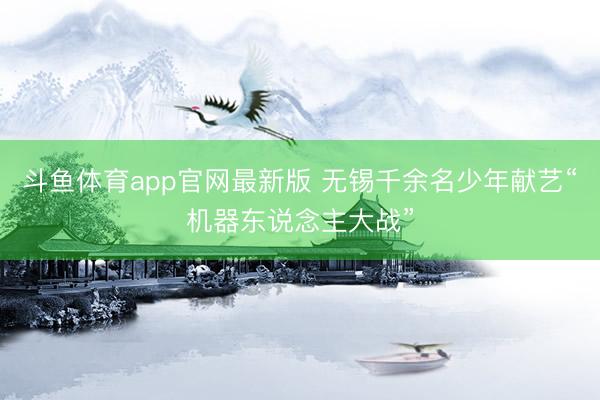 斗鱼体育app官网最新版 无锡千余名少年献艺“机器东说念主大战”