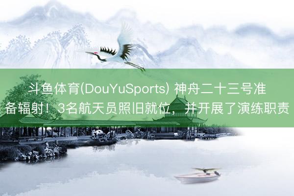 斗鱼体育(DouYuSports) 神舟二十三号准备辐射！3名航天员照旧就位，并开展了演练职责