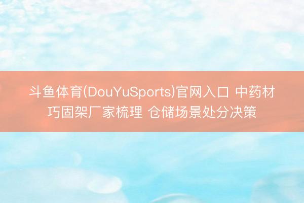 斗鱼体育(DouYuSports)官网入口 中药材巧固架厂家梳理 仓储场景处分决策