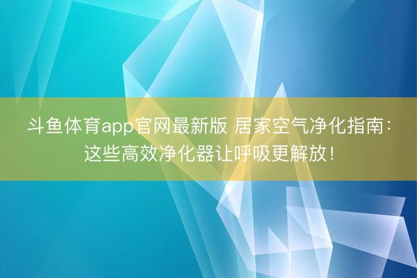 斗鱼体育app官网最新版 居家空气净化指南：这些高效净化器让呼吸更解放！