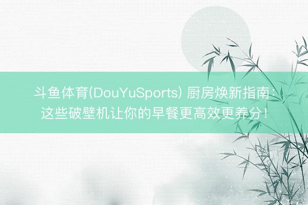 斗鱼体育(DouYuSports) 厨房焕新指南：这些破壁机让你的早餐更高效更养分！