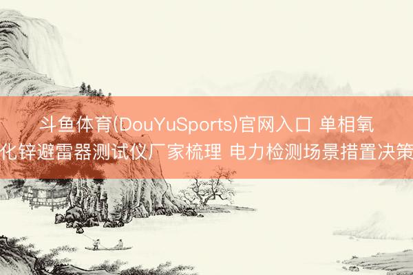 斗鱼体育(DouYuSports)官网入口 单相氧化锌避雷器测试仪厂家梳理 电力检测场景措置决策