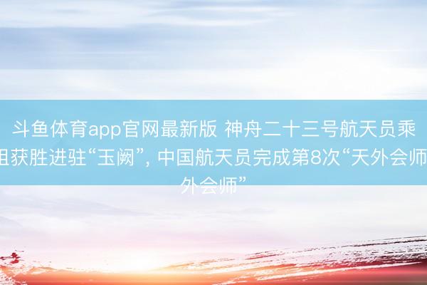 斗鱼体育app官网最新版 神舟二十三号航天员乘组获胜进驻“玉阙”， 中国航天员完成第8次“天外会师”