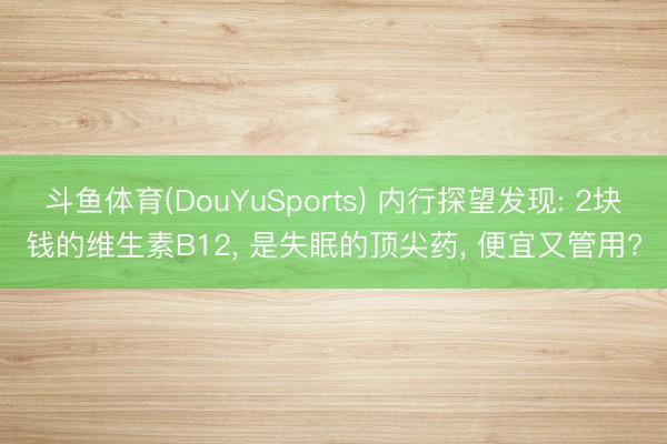 斗鱼体育(DouYuSports) 内行探望发现: 2块钱的维生素B12， 是失眠的顶尖药， 便宜又管用?