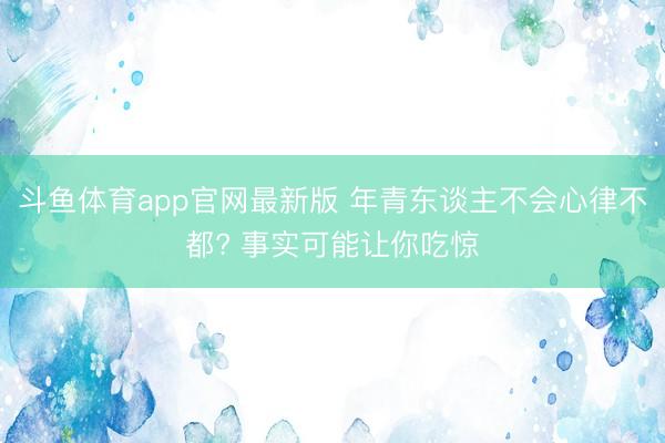 斗鱼体育app官网最新版 年青东谈主不会心律不都? 事实可能让你吃惊