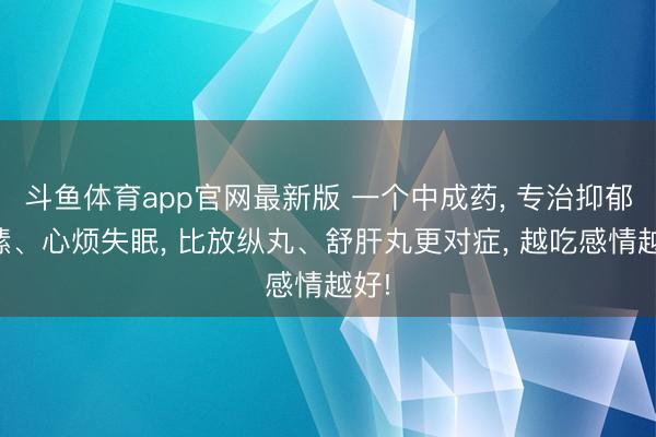 斗鱼体育app官网最新版 一个中成药， 专治抑郁情愫、心烦失眠， 比放纵丸、舒肝丸更对症， 越吃感情越好!