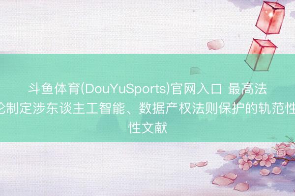斗鱼体育(DouYuSports)官网入口 最高法: 辩论制定涉东谈主工智能、数据产权法则保护的轨范性文献