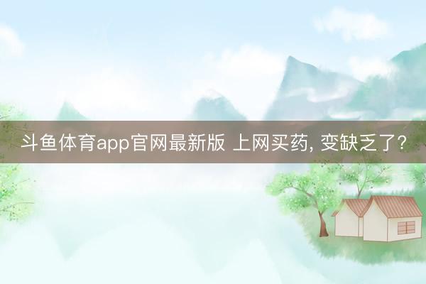 斗鱼体育app官网最新版 上网买药， 变缺乏了?