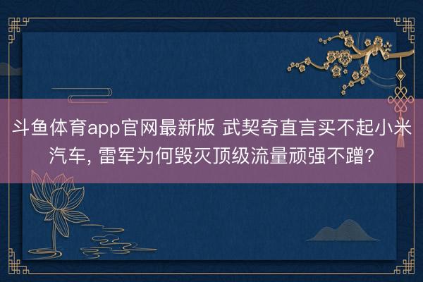 斗鱼体育app官网最新版 武契奇直言买不起小米汽车， 雷军为何毁灭顶级流量顽强不蹭?
