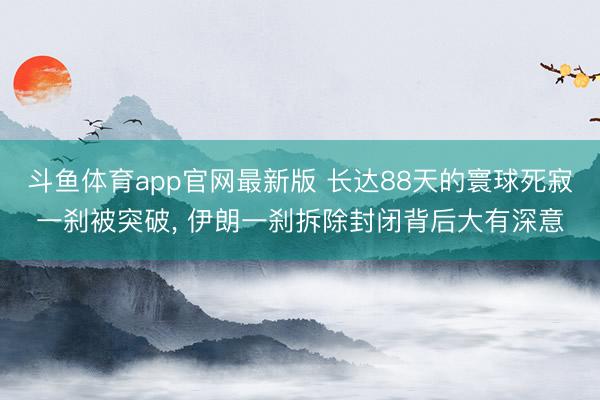 斗鱼体育app官网最新版 长达88天的寰球死寂一刹被突破， 伊朗一刹拆除封闭背后大有深意