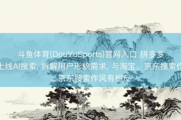 斗鱼体育(DouYuSports)官网入口 拼多多内测偷偷上线AI搜索， 拆解用户形貌需求， 与淘宝、京东搜索作风有相反