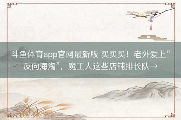 斗鱼体育app官网最新版 买买买！老外爱上“反向海淘”，魔王人这些店铺排长队→