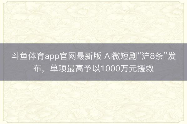 斗鱼体育app官网最新版 AI微短剧“沪8条”发布，单项最高予以1000万元援救