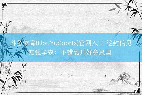 斗鱼体育(DouYuSports)官网入口 这封信见知钱学森：不错离开好意思国！