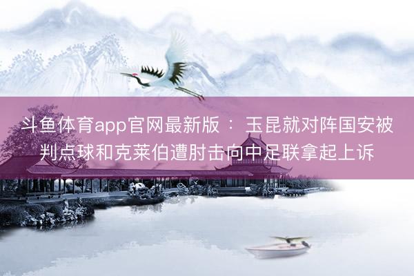 斗鱼体育app官网最新版 ：玉昆就对阵国安被判点球和克莱伯遭肘击向中足联拿起上诉