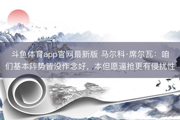 斗鱼体育app官网最新版 马尔科·席尔瓦:咱们基本阵势皆没作念好,本但愿逼抢更有侵扰性
