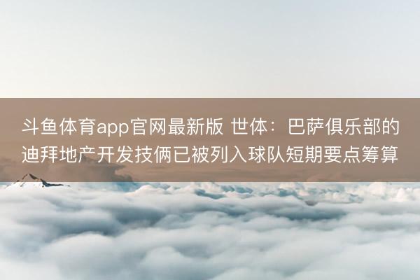 斗鱼体育app官网最新版 世体：巴萨俱乐部的迪拜地产开发技俩已被列入球队短期要点筹算