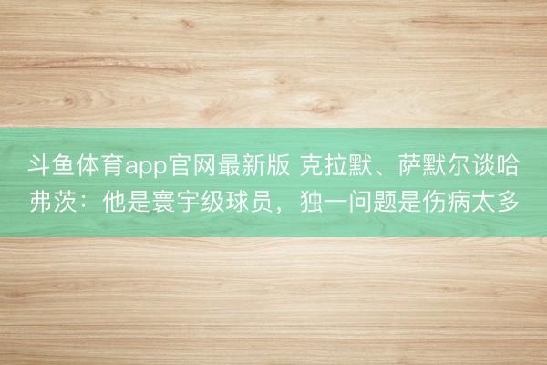 斗鱼体育app官网最新版 克拉默、萨默尔谈哈弗茨:他是寰宇级球员,独一问题是伤病太多