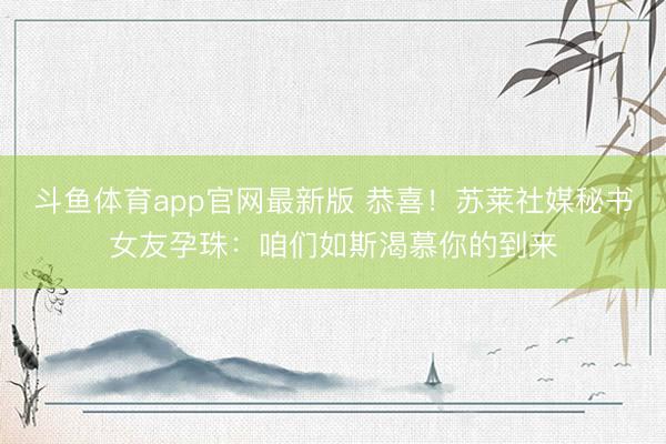 斗鱼体育app官网最新版 恭喜！苏莱社媒秘书女友孕珠：咱们如斯渴慕你的到来