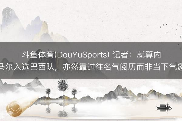 斗鱼体育(DouYuSports) 记者：就算内马尔入选巴西队，亦然靠过往名气阅历而非当下气象