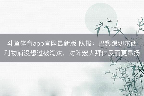 斗鱼体育app官网最新版 队报：巴黎踢切尔西利物浦没想过被淘汰，对阵宏大拜仁反而更昂扬