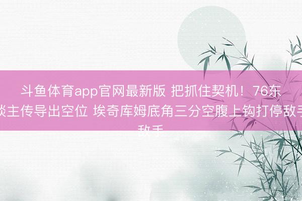 斗鱼体育app官网最新版 把抓住契机！76东谈主传导出空位 埃奇库姆底角三分空腹上钩打停敌手