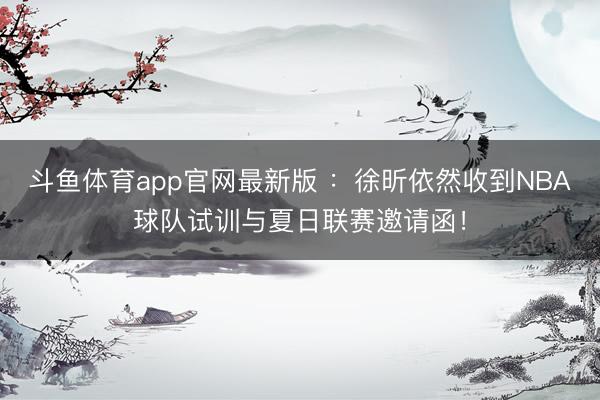 斗鱼体育app官网最新版 ：徐昕依然收到NBA球队试训与夏日联赛邀请函！