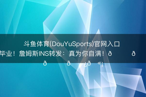 斗鱼体育(DouYuSports)官网入口 JR大学毕业！詹姆斯INS转发：真为你自满！👏🏿🫡