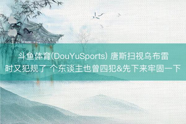 斗鱼体育(DouYuSports) 唐斯扫视乌布雷时又犯规了 个东谈主也曾四犯&先下来牢固一下