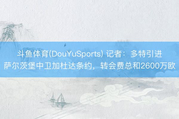 斗鱼体育(DouYuSports) 记者：多特引进萨尔茨堡中卫加杜达条约，转会费总和2600万欧