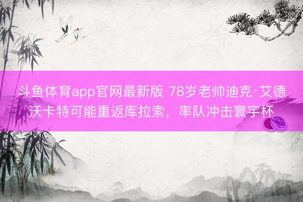 斗鱼体育app官网最新版 78岁老帅迪克·艾德沃卡特可能重返库拉索，率队冲击寰宇杯