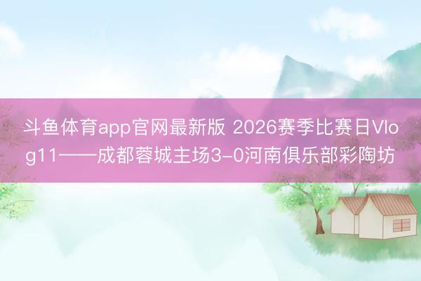 斗鱼体育app官网最新版 2026赛季比赛日Vlog11——成都蓉城主场3-0河南俱乐部彩陶坊