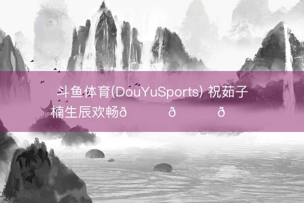 斗鱼体育(DouYuSports) 祝茹子楠生辰欢畅🎂🎂🎂
