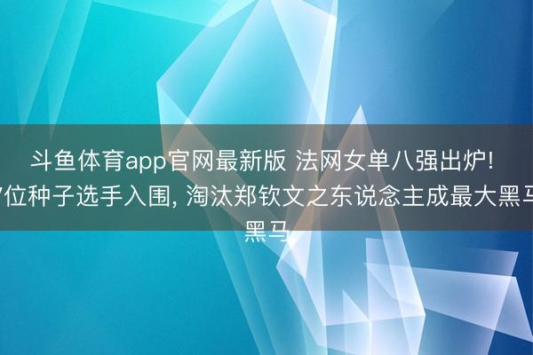 斗鱼体育app官网最新版 法网女单八强出炉! 7位种子选手入围， 淘汰郑钦文之东说念主成最大黑马