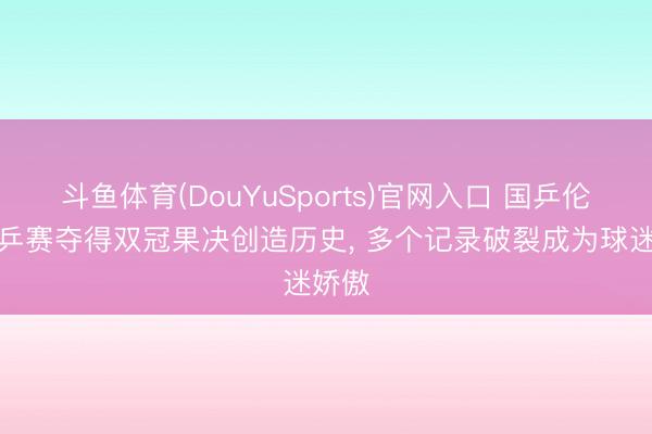 斗鱼体育(DouYuSports)官网入口 国乒伦敦世乒赛夺得双冠果决创造历史， 多个记录破裂成为球迷娇傲