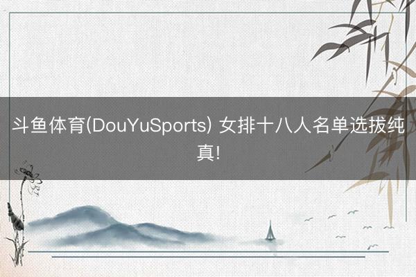 斗鱼体育(DouYuSports) 女排十八人名单选拔纯真!