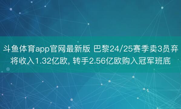 斗鱼体育app官网最新版 巴黎24/25赛季卖3员弃将收入1.32亿欧， 转手2.56亿欧购入冠军班底