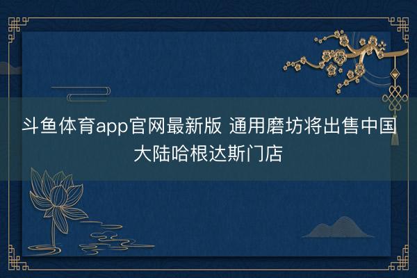 斗鱼体育app官网最新版 通用磨坊将出售中国大陆哈根达斯门店
